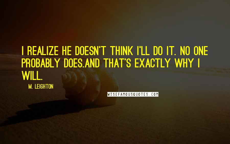 M. Leighton Quotes: I realize he doesn't think I'll do it. No one probably does.And that's exactly why I will.