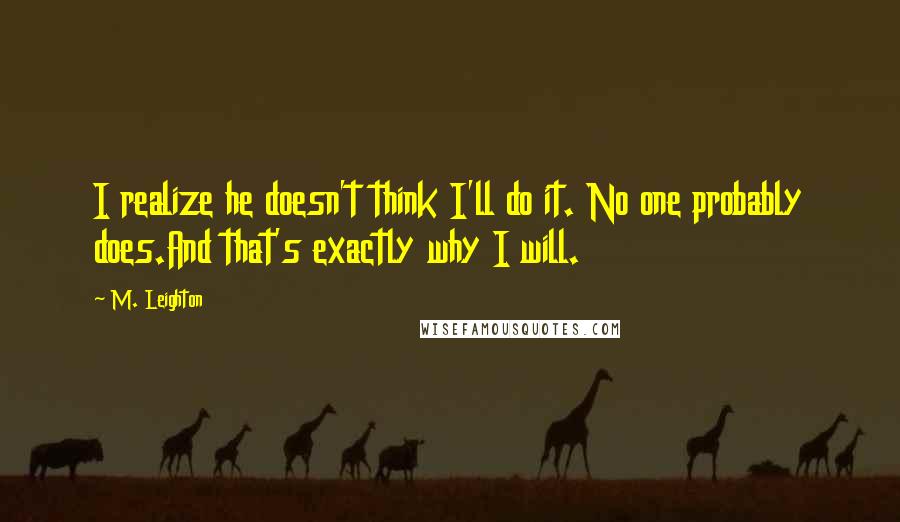 M. Leighton Quotes: I realize he doesn't think I'll do it. No one probably does.And that's exactly why I will.