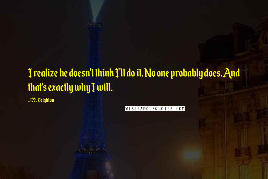 M. Leighton Quotes: I realize he doesn't think I'll do it. No one probably does.And that's exactly why I will.