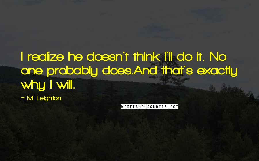 M. Leighton Quotes: I realize he doesn't think I'll do it. No one probably does.And that's exactly why I will.