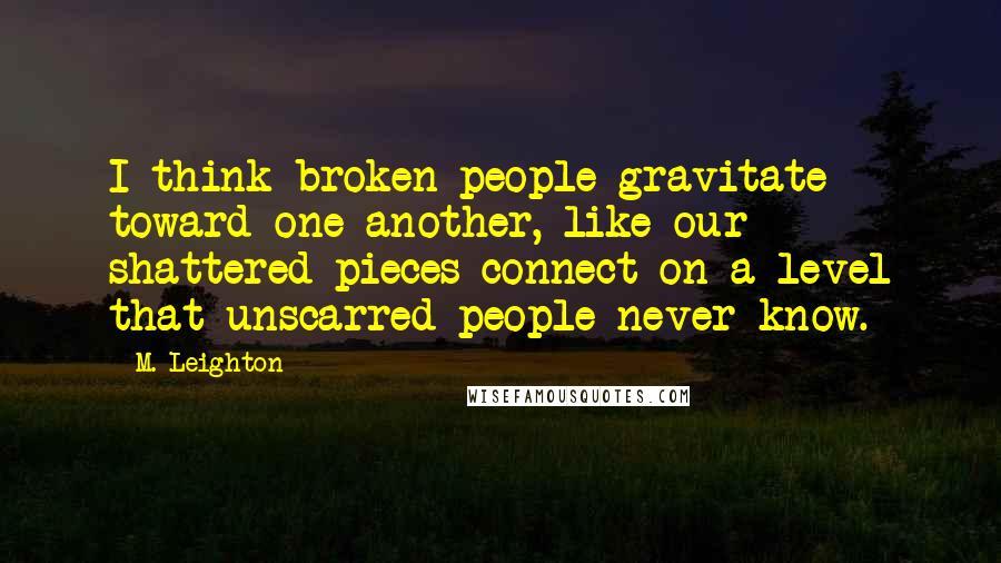 M. Leighton Quotes: I think broken people gravitate toward one another, like our shattered pieces connect on a level that unscarred people never know.