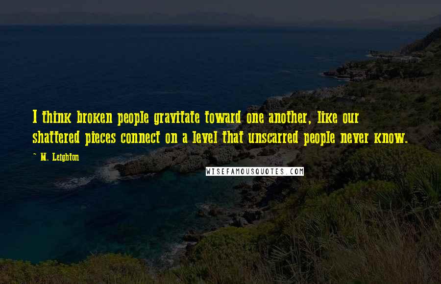 M. Leighton Quotes: I think broken people gravitate toward one another, like our shattered pieces connect on a level that unscarred people never know.