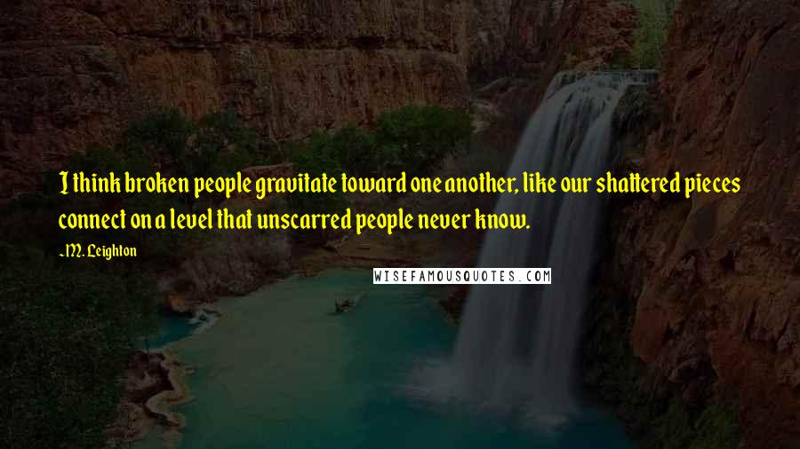 M. Leighton Quotes: I think broken people gravitate toward one another, like our shattered pieces connect on a level that unscarred people never know.
