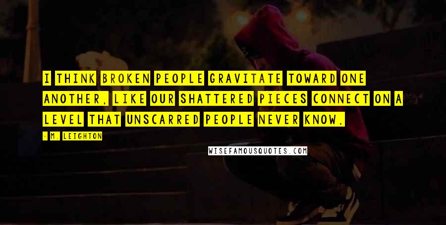 M. Leighton Quotes: I think broken people gravitate toward one another, like our shattered pieces connect on a level that unscarred people never know.