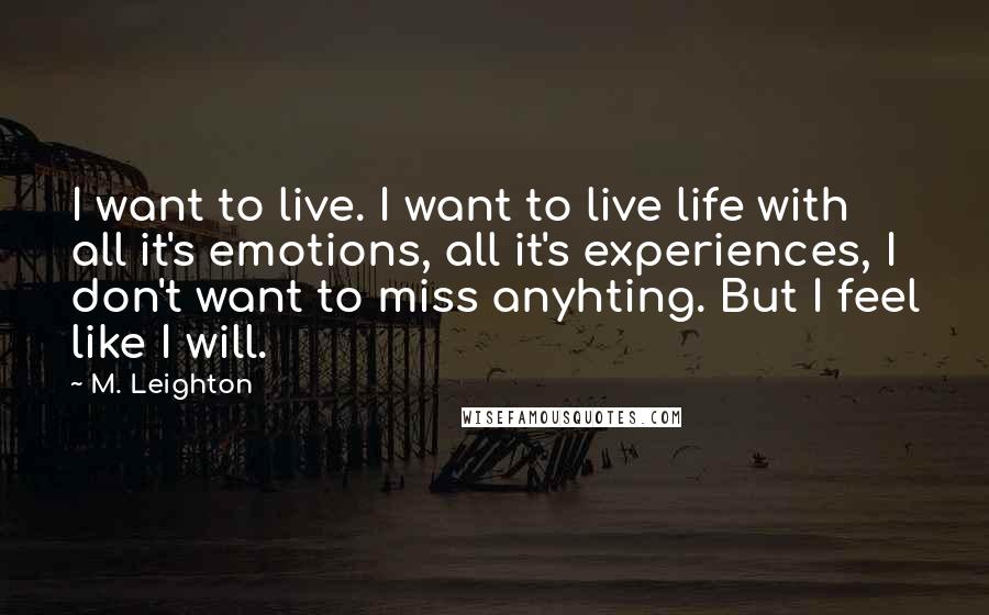 M. Leighton Quotes: I want to live. I want to live life with all it's emotions, all it's experiences, I don't want to miss anyhting. But I feel like I will.
