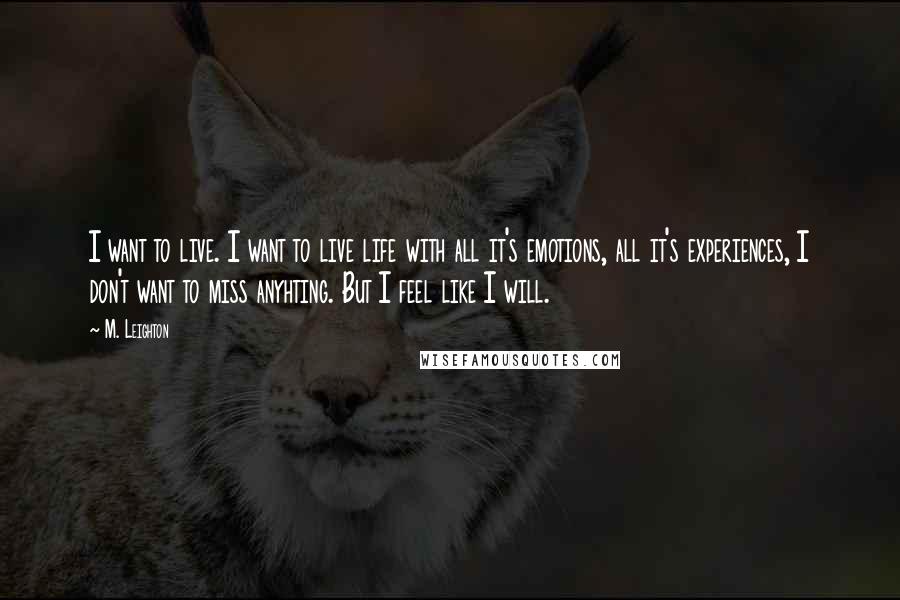 M. Leighton Quotes: I want to live. I want to live life with all it's emotions, all it's experiences, I don't want to miss anyhting. But I feel like I will.