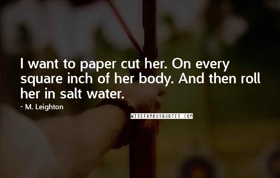 M. Leighton Quotes: I want to paper cut her. On every square inch of her body. And then roll her in salt water.