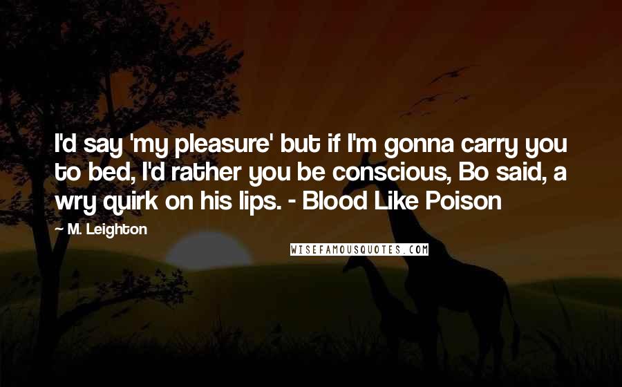 M. Leighton Quotes: I'd say 'my pleasure' but if I'm gonna carry you to bed, I'd rather you be conscious, Bo said, a wry quirk on his lips. - Blood Like Poison