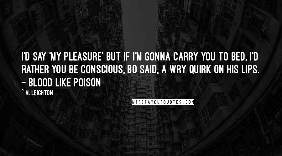 M. Leighton Quotes: I'd say 'my pleasure' but if I'm gonna carry you to bed, I'd rather you be conscious, Bo said, a wry quirk on his lips. - Blood Like Poison