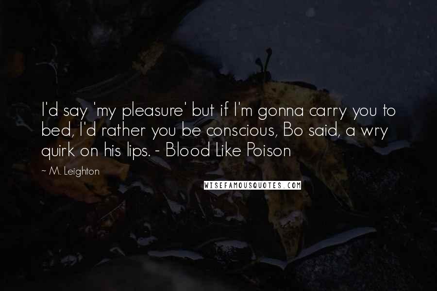 M. Leighton Quotes: I'd say 'my pleasure' but if I'm gonna carry you to bed, I'd rather you be conscious, Bo said, a wry quirk on his lips. - Blood Like Poison