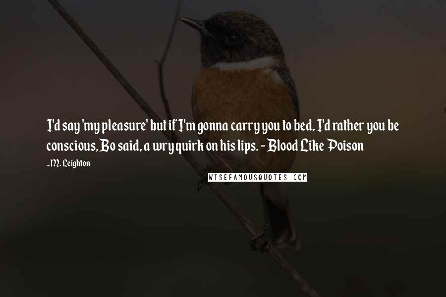 M. Leighton Quotes: I'd say 'my pleasure' but if I'm gonna carry you to bed, I'd rather you be conscious, Bo said, a wry quirk on his lips. - Blood Like Poison