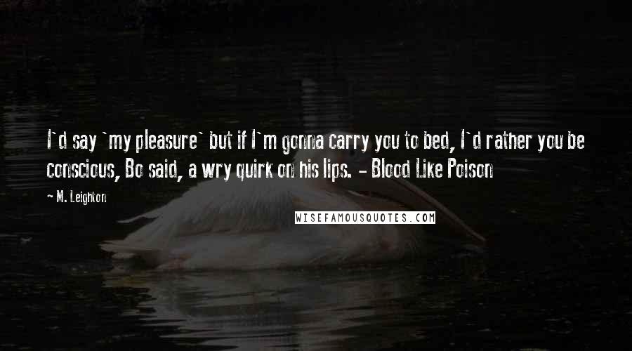 M. Leighton Quotes: I'd say 'my pleasure' but if I'm gonna carry you to bed, I'd rather you be conscious, Bo said, a wry quirk on his lips. - Blood Like Poison