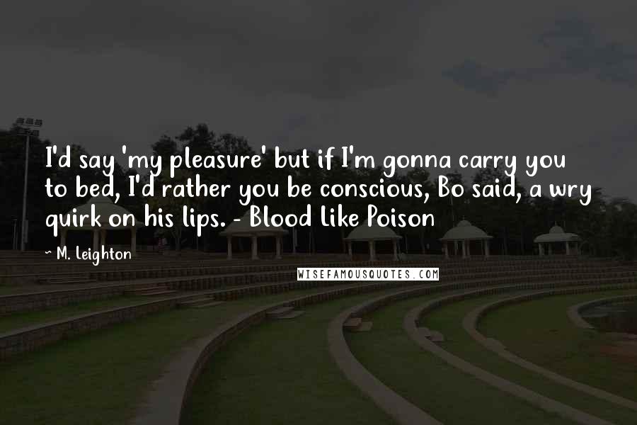 M. Leighton Quotes: I'd say 'my pleasure' but if I'm gonna carry you to bed, I'd rather you be conscious, Bo said, a wry quirk on his lips. - Blood Like Poison