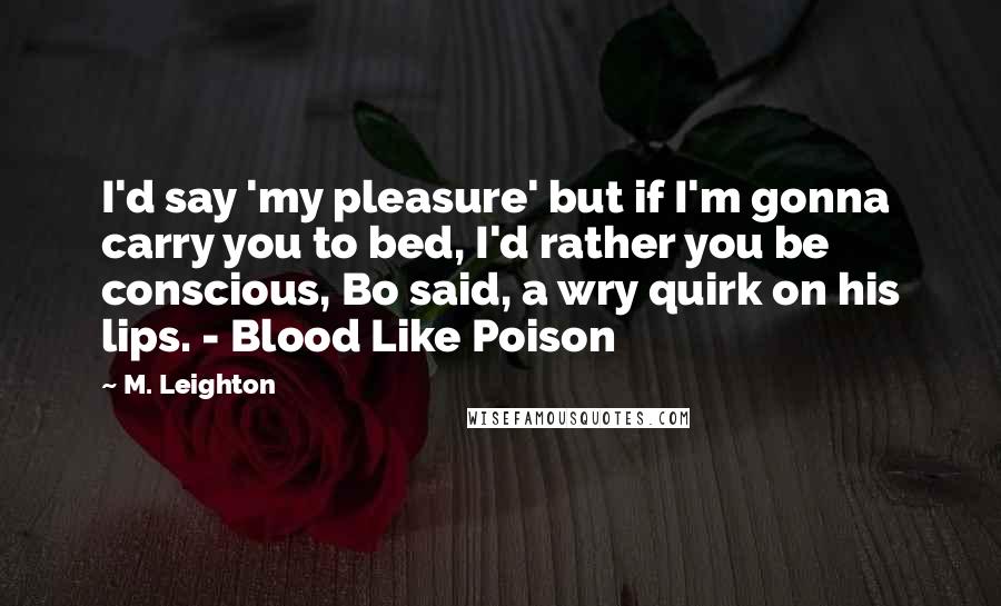 M. Leighton Quotes: I'd say 'my pleasure' but if I'm gonna carry you to bed, I'd rather you be conscious, Bo said, a wry quirk on his lips. - Blood Like Poison