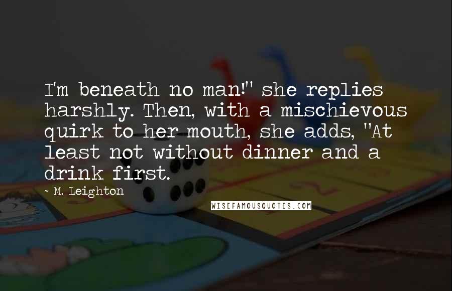 M. Leighton Quotes: I'm beneath no man!" she replies harshly. Then, with a mischievous quirk to her mouth, she adds, "At least not without dinner and a drink first.