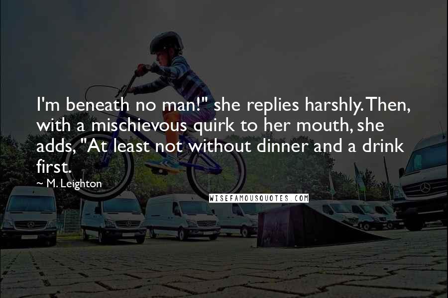 M. Leighton Quotes: I'm beneath no man!" she replies harshly. Then, with a mischievous quirk to her mouth, she adds, "At least not without dinner and a drink first.