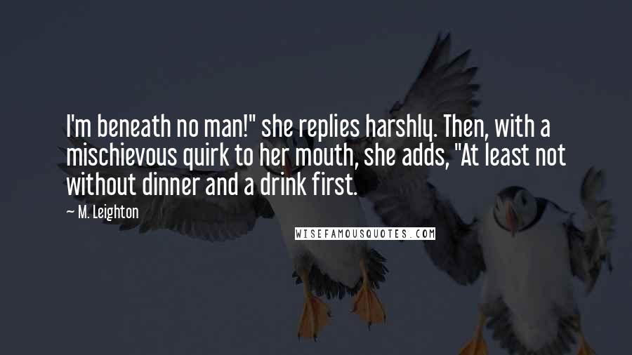 M. Leighton Quotes: I'm beneath no man!" she replies harshly. Then, with a mischievous quirk to her mouth, she adds, "At least not without dinner and a drink first.