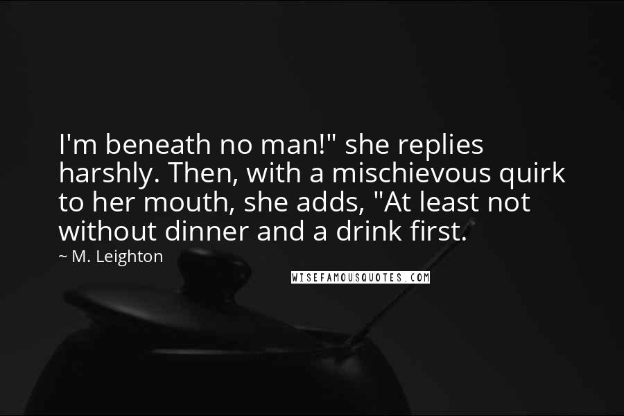 M. Leighton Quotes: I'm beneath no man!" she replies harshly. Then, with a mischievous quirk to her mouth, she adds, "At least not without dinner and a drink first.