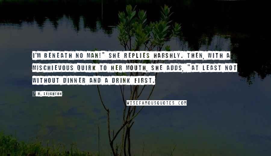 M. Leighton Quotes: I'm beneath no man!" she replies harshly. Then, with a mischievous quirk to her mouth, she adds, "At least not without dinner and a drink first.