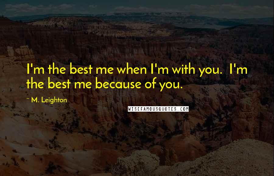 M. Leighton Quotes: I'm the best me when I'm with you. I'm the best me because of you.
