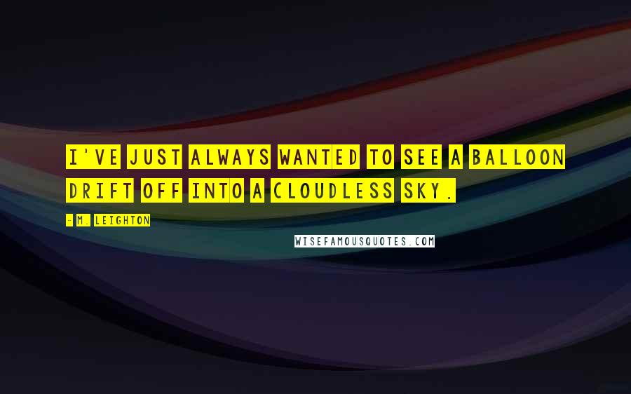 M. Leighton Quotes: I've just always wanted to see a balloon drift off into a cloudless sky.