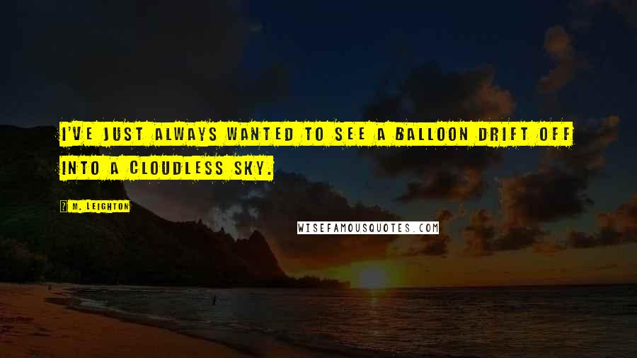 M. Leighton Quotes: I've just always wanted to see a balloon drift off into a cloudless sky.