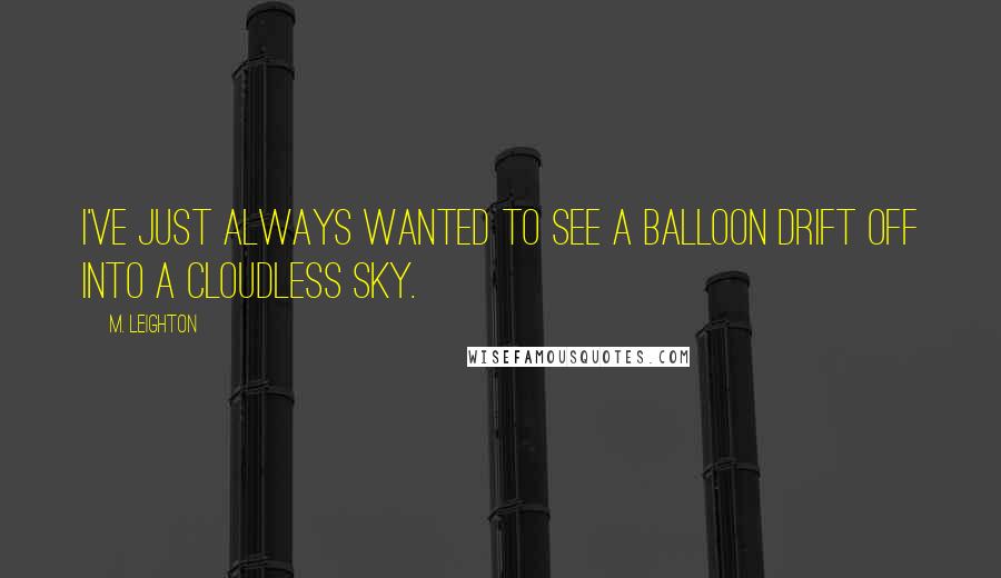 M. Leighton Quotes: I've just always wanted to see a balloon drift off into a cloudless sky.