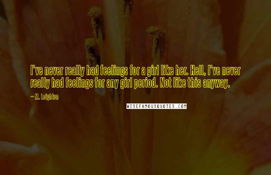 M. Leighton Quotes: I've never really had feelings for a girl like her. Hell, I've never really had feelings for any girl period. Not like this anyway.