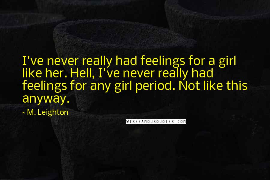 M. Leighton Quotes: I've never really had feelings for a girl like her. Hell, I've never really had feelings for any girl period. Not like this anyway.