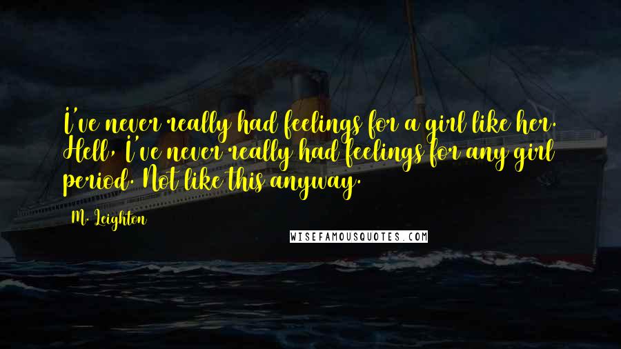 M. Leighton Quotes: I've never really had feelings for a girl like her. Hell, I've never really had feelings for any girl period. Not like this anyway.