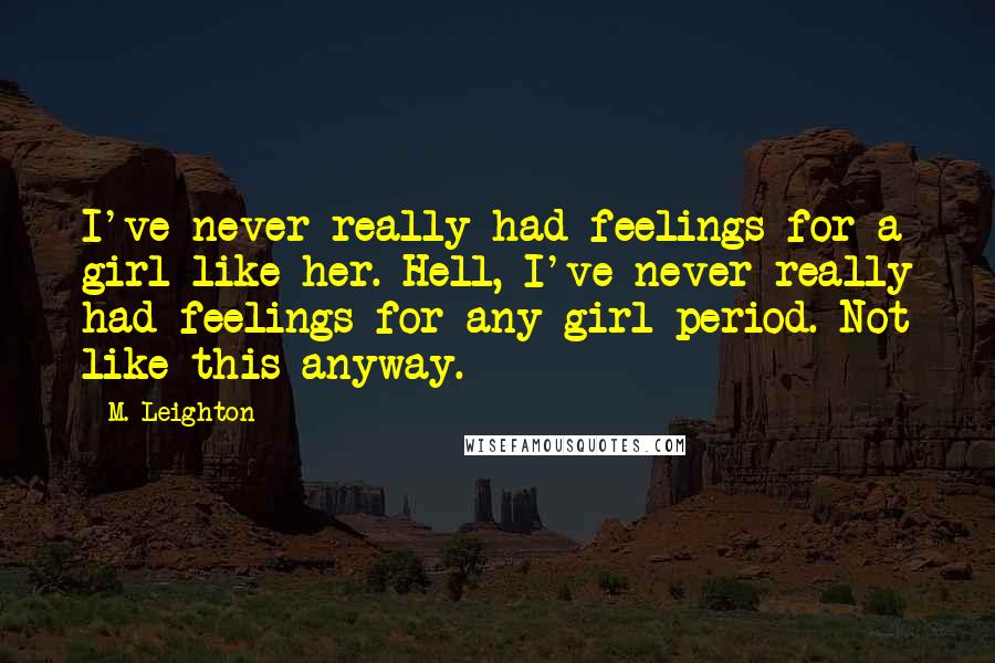 M. Leighton Quotes: I've never really had feelings for a girl like her. Hell, I've never really had feelings for any girl period. Not like this anyway.