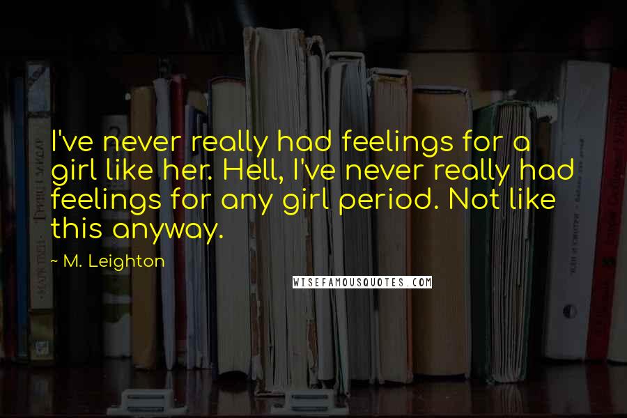 M. Leighton Quotes: I've never really had feelings for a girl like her. Hell, I've never really had feelings for any girl period. Not like this anyway.