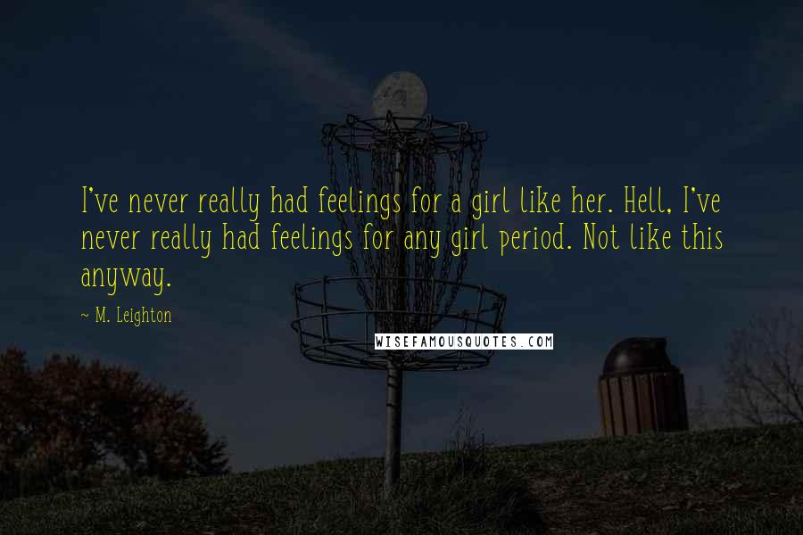 M. Leighton Quotes: I've never really had feelings for a girl like her. Hell, I've never really had feelings for any girl period. Not like this anyway.