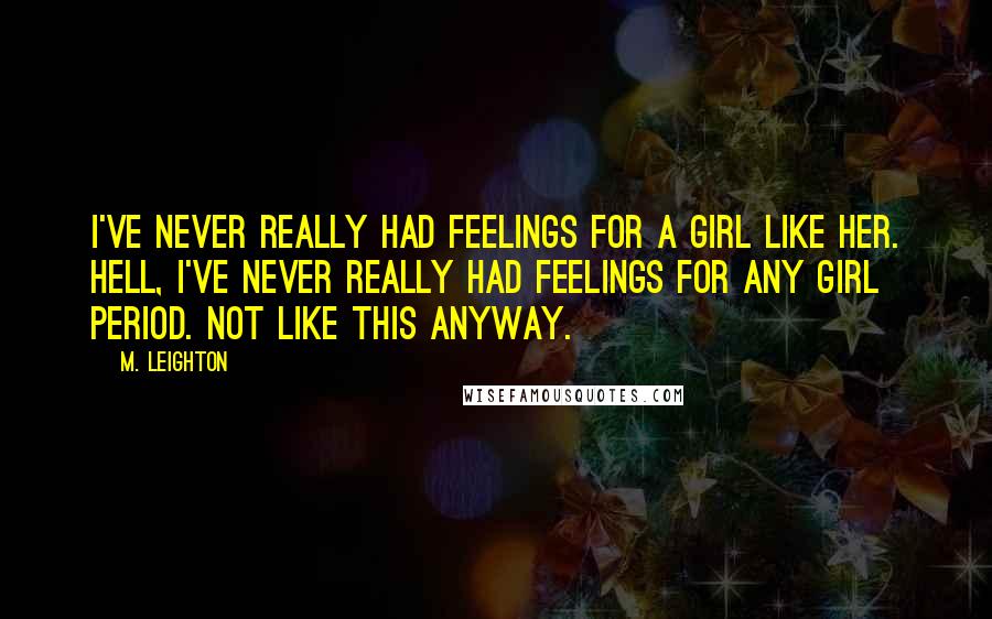 M. Leighton Quotes: I've never really had feelings for a girl like her. Hell, I've never really had feelings for any girl period. Not like this anyway.