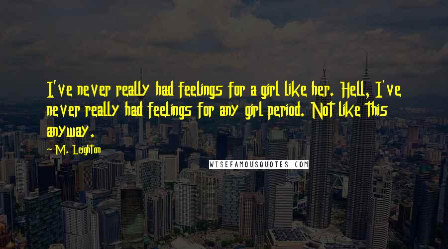 M. Leighton Quotes: I've never really had feelings for a girl like her. Hell, I've never really had feelings for any girl period. Not like this anyway.