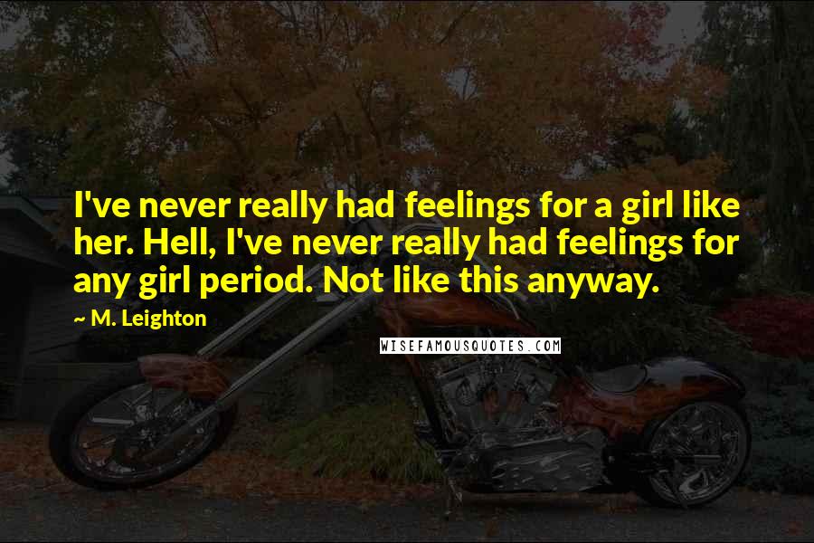 M. Leighton Quotes: I've never really had feelings for a girl like her. Hell, I've never really had feelings for any girl period. Not like this anyway.