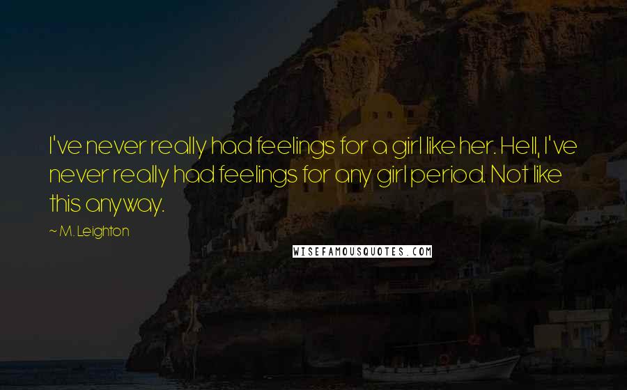 M. Leighton Quotes: I've never really had feelings for a girl like her. Hell, I've never really had feelings for any girl period. Not like this anyway.