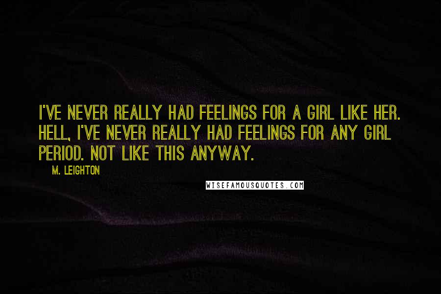 M. Leighton Quotes: I've never really had feelings for a girl like her. Hell, I've never really had feelings for any girl period. Not like this anyway.