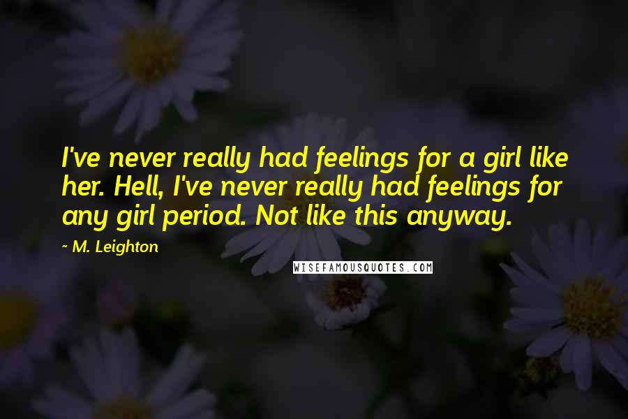 M. Leighton Quotes: I've never really had feelings for a girl like her. Hell, I've never really had feelings for any girl period. Not like this anyway.