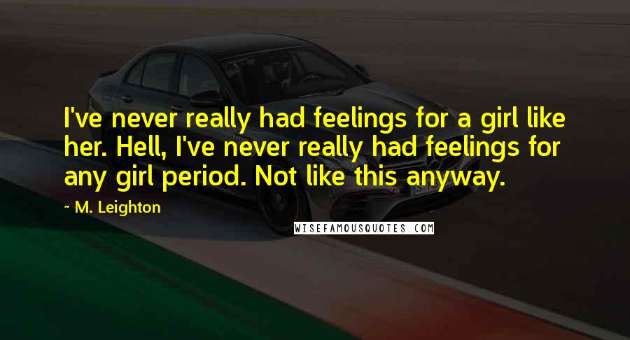 M. Leighton Quotes: I've never really had feelings for a girl like her. Hell, I've never really had feelings for any girl period. Not like this anyway.