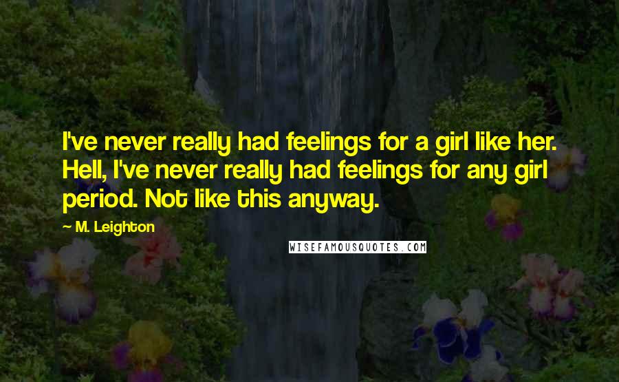 M. Leighton Quotes: I've never really had feelings for a girl like her. Hell, I've never really had feelings for any girl period. Not like this anyway.