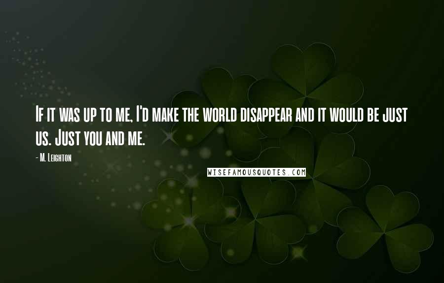 M. Leighton Quotes: If it was up to me, I'd make the world disappear and it would be just us. Just you and me.