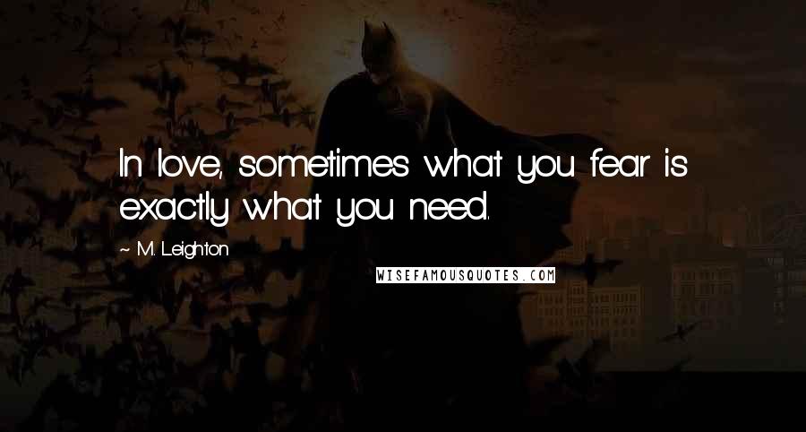 M. Leighton Quotes: In love, sometimes what you fear is exactly what you need.