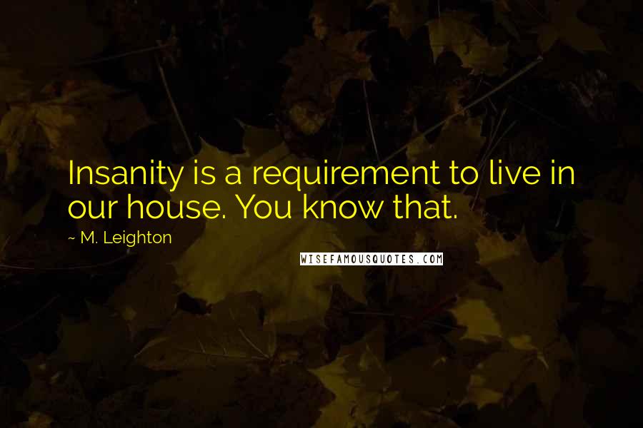 M. Leighton Quotes: Insanity is a requirement to live in our house. You know that.