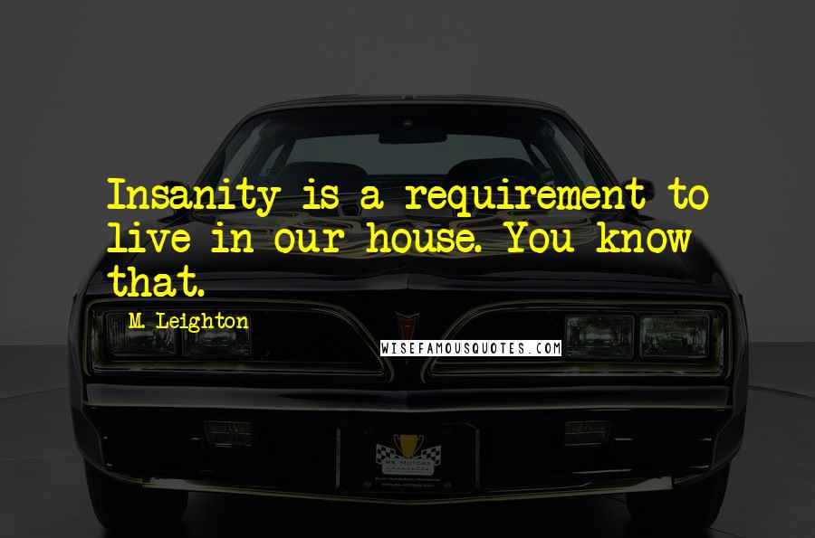 M. Leighton Quotes: Insanity is a requirement to live in our house. You know that.