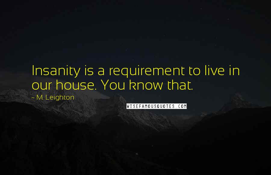 M. Leighton Quotes: Insanity is a requirement to live in our house. You know that.
