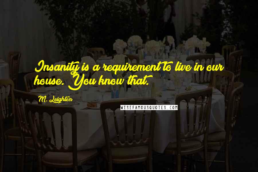 M. Leighton Quotes: Insanity is a requirement to live in our house. You know that.
