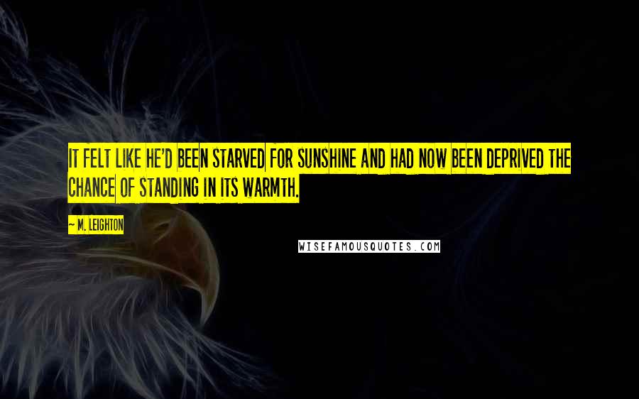 M. Leighton Quotes: It felt like he'd been starved for sunshine and had now been deprived the chance of standing in its warmth.