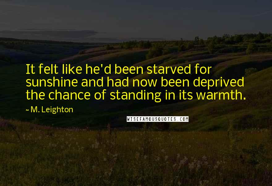 M. Leighton Quotes: It felt like he'd been starved for sunshine and had now been deprived the chance of standing in its warmth.