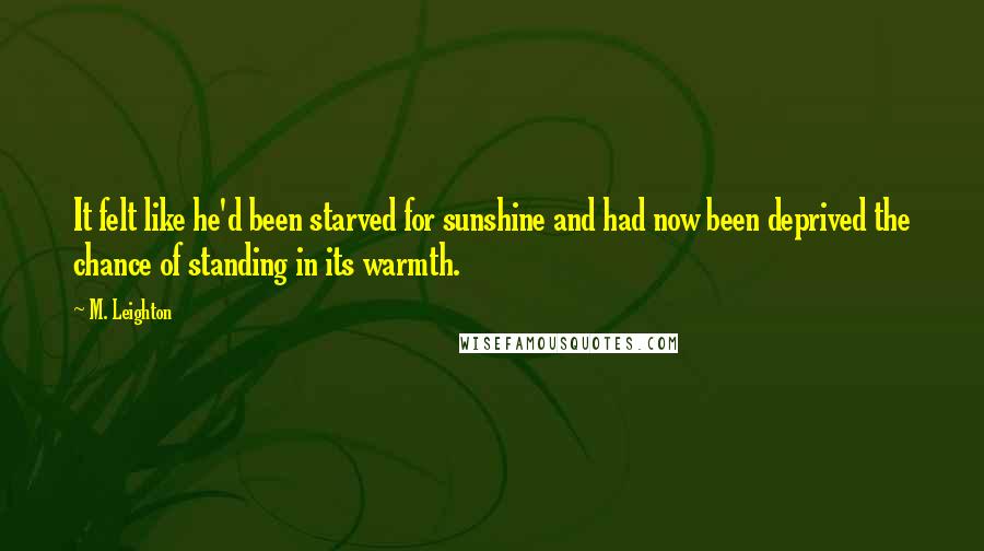 M. Leighton Quotes: It felt like he'd been starved for sunshine and had now been deprived the chance of standing in its warmth.